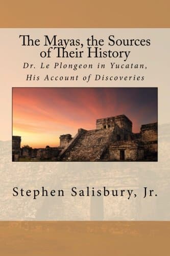 The Mayas, the Sources of Their History: Dr. Le Plongeon in Yucatan, His Account of Discoveries