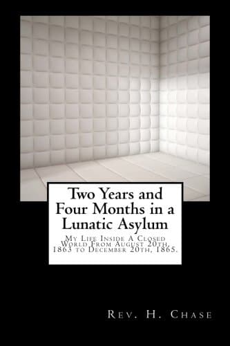 Two Years and Four Months in a Lunatic Asylum: My Life Inside A Closed World From August 20th, 1863 to December 20th, 1865.