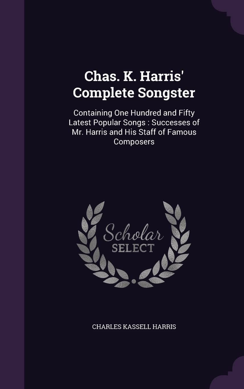 Chas. K. Harris' Complete Songster: Containing One Hundred and Fifty Latest Popular Songs: Successes of Mr. Harris and His Staff of Famous Composers
