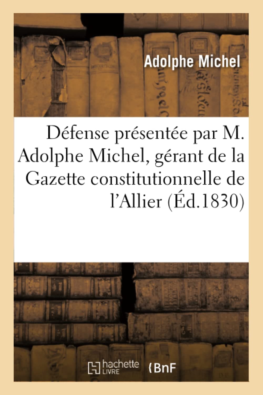 Defense Presentee Par M. Adolphe Michel, Gerant de la Gazette Constitutionnelle de l'Allier: A l'Audience Du Tribunal de Police Correctionnelle de Moulins, Le 5 Mars 1830 (Sciences Sociales)