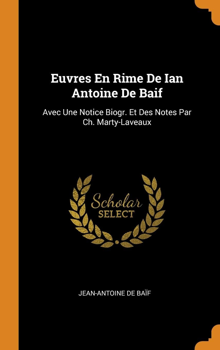 Euvres En Rime De Ian Antoine De Baif: Avec Une Notice Biogr. Et Des Notes Par Ch. Marty-Laveaux