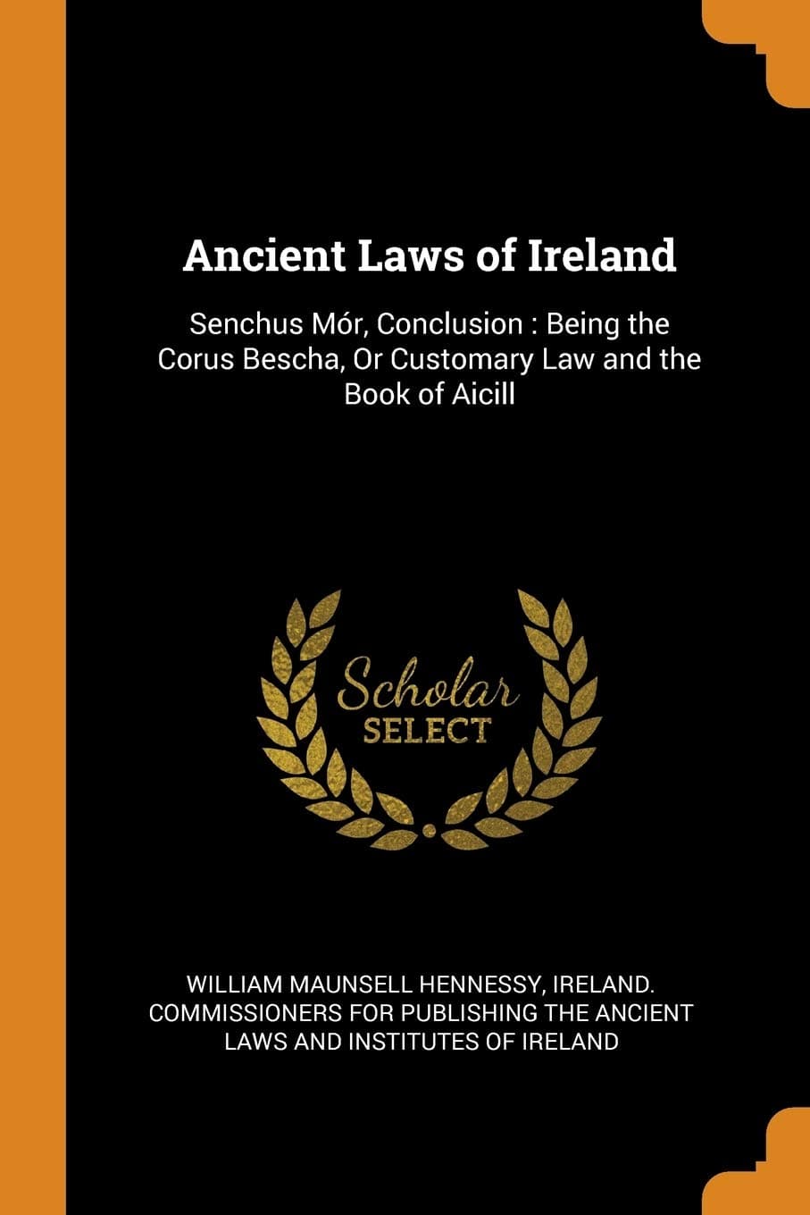 Ancient Laws of Ireland: Senchus Mór, Conclusion: Being the Corus Bescha, or Customary Law and the Book of Aicill