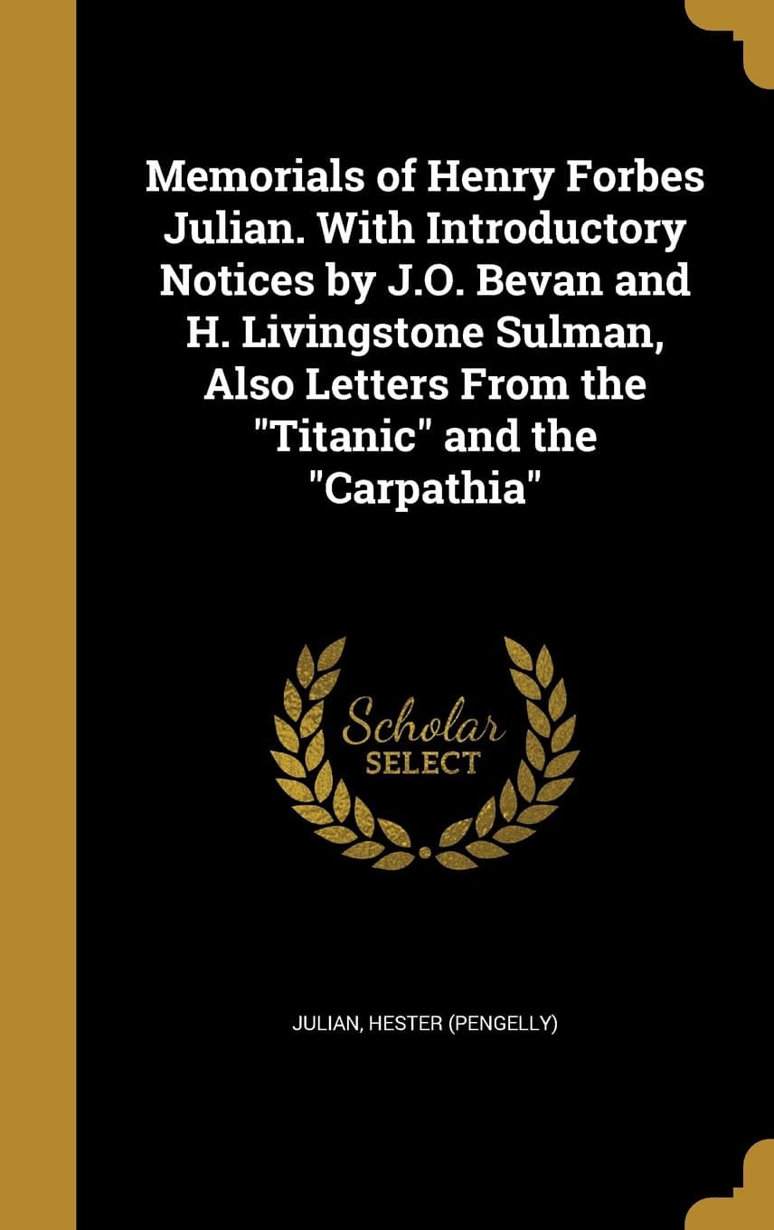 Memorials of Henry Forbes Julian. With Introductory Notices by J.O. Bevan and H. Livingstone Sulman, Also Letters From the Titanic and the Carpathia