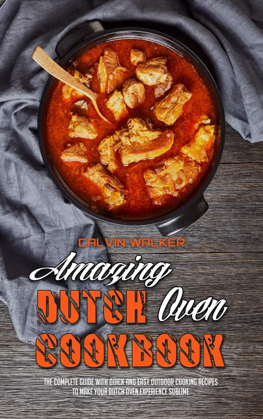 Amazing Dutch Oven Cookbook: The Complete Guide With Quick And Easy Outdoor Cooking Recipes To Make Your Dutch Oven Experience Sublime