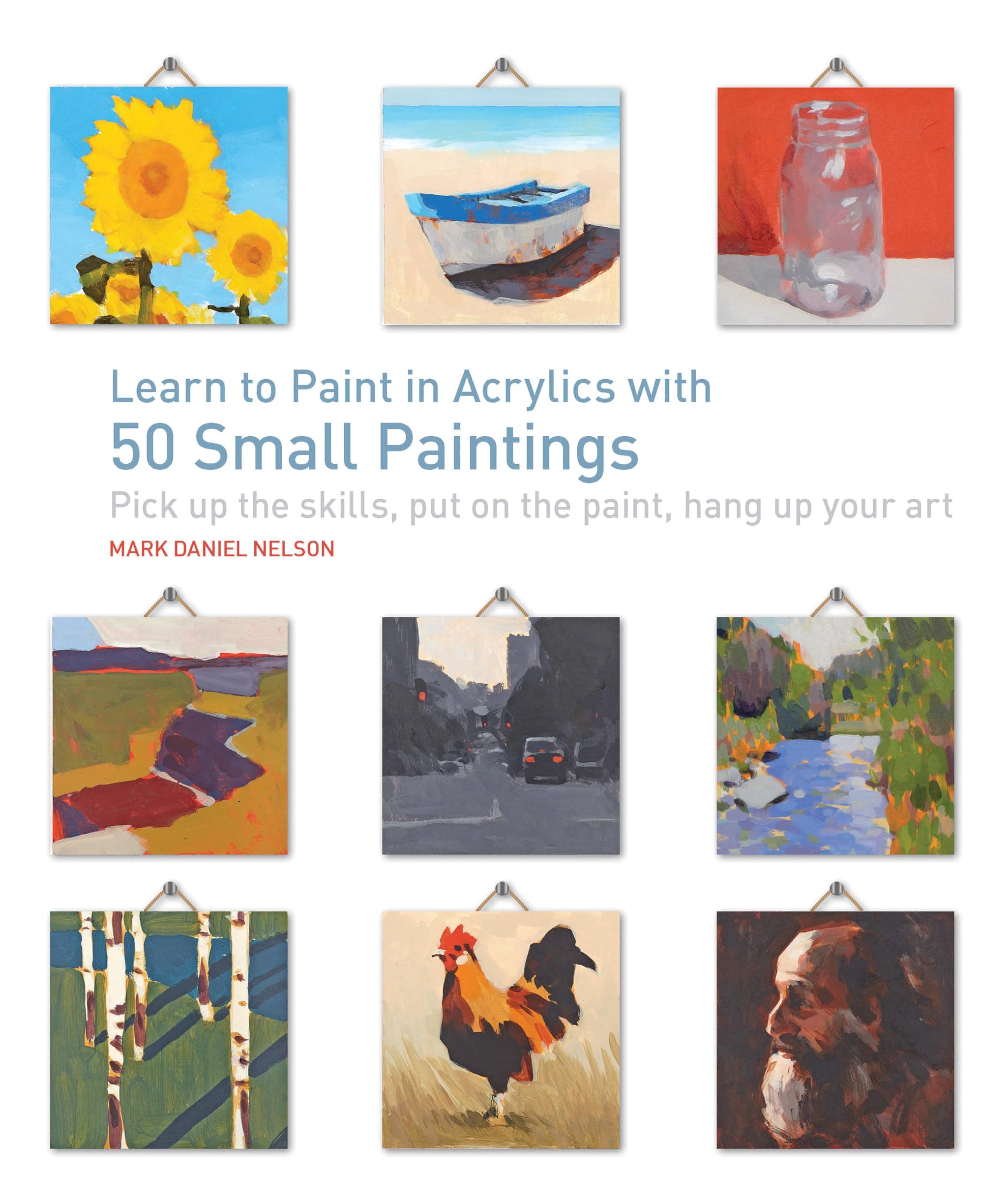 Learn to Paint in Acrylics with 50 Small Paintings: Pick up the skills * Put on the paint * Hang up your art