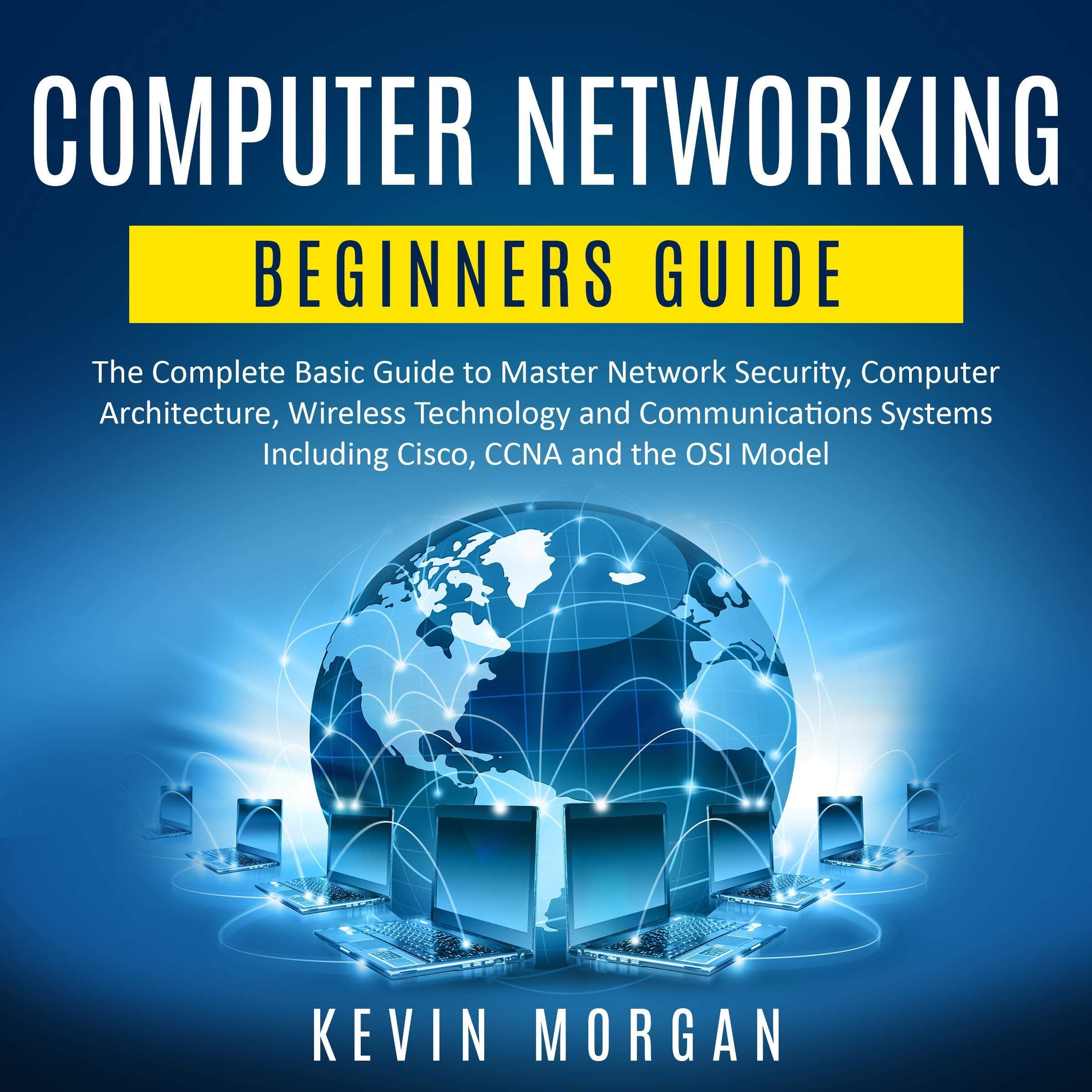 Computer Networking Beginners Guide: The Complete Basic Guide to Master Network Security, Computer Architecture, Wireless Technology and Communications Systems Including Cisco, CCNA and the OSI Model