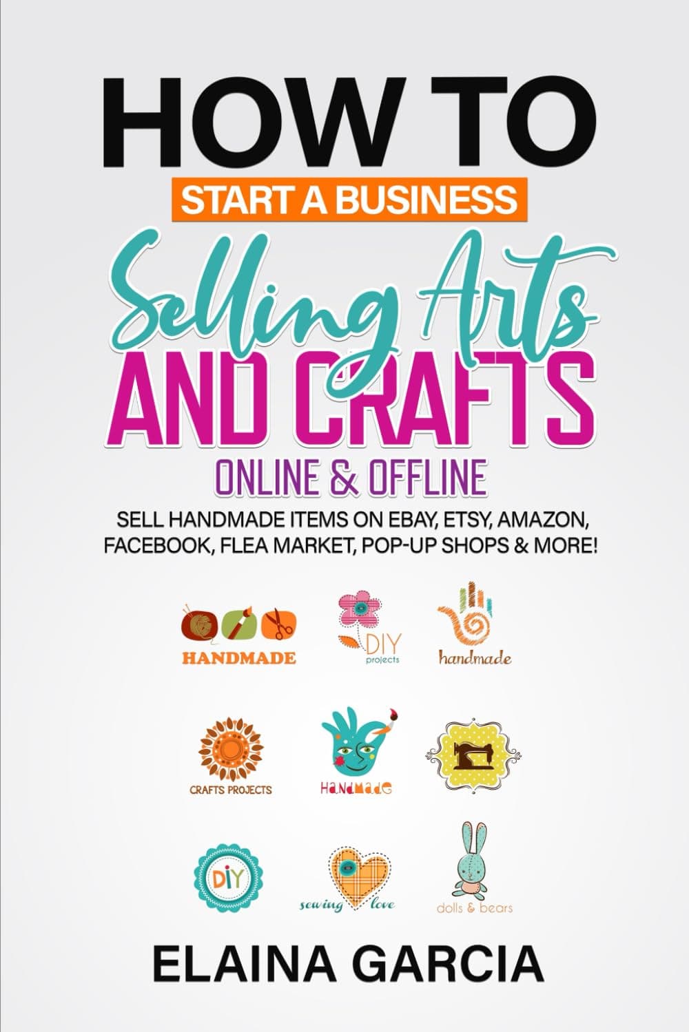 How to Start a Business Selling Arts and Crafts Online & Offline: Sell Handmade Items on eBay, Etsy, Amazon, Facebook, Flea Market, Pop-Up Shops & More! Paperback – August 6, 2021