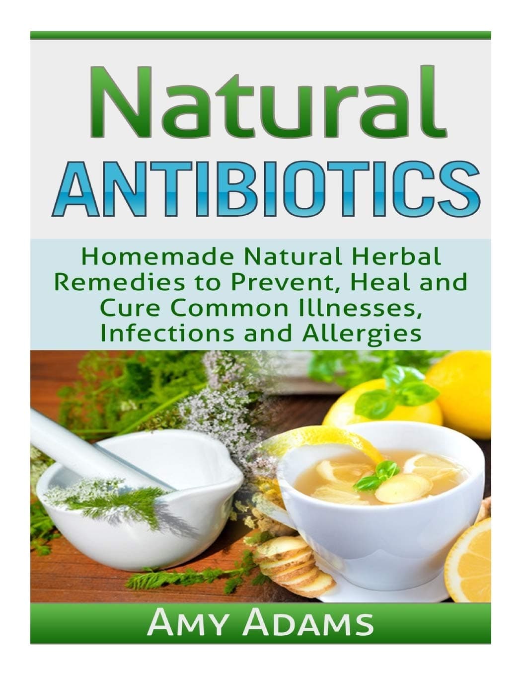 Natural Antibiotics: Homemade Natural Herbal Remedies to Prevent, Heal and Cure Common Illnesses, Infections and Allergies (Natural Remedies)